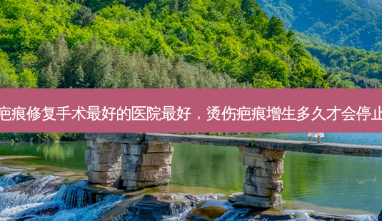 烫伤疤痕修复手术好的医院好,烫伤疤痕增生多久才会停止增生-第1张图片-容颜讯 烫伤疤痕修复手术好的医院好,烫伤疤痕增生多久才会停止增生-第1张图片-容颜讯
