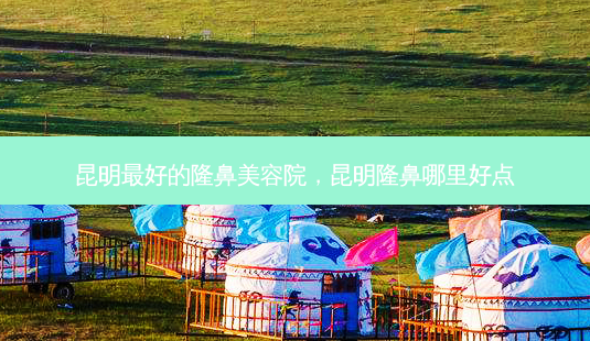 昆明好的隆鼻美容院，昆明隆鼻哪里好点-第1张图片-容颜讯