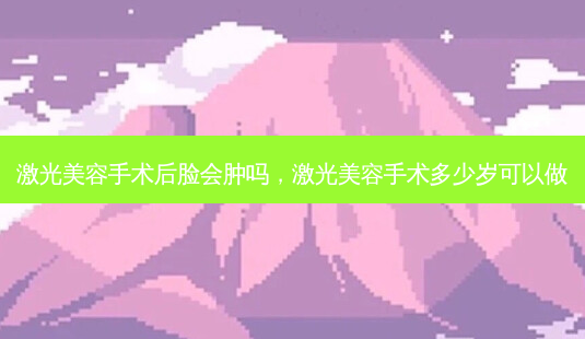 激光美容手术后脸会肿吗,激光美容手术多少岁可以做-第1张图片-容颜讯 激光美容手术后脸会肿吗,激光美容手术多少岁可以做-第1张图片-容颜讯