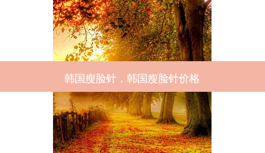 韩国瘦脸针,韩国瘦脸针价格-第1张图片-容颜讯 韩国瘦脸针,韩国瘦脸针价格-第1张图片-容颜讯