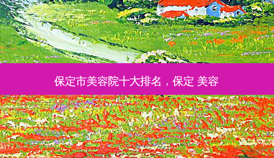 保定市美容院十大排名，保定 美容-第1张图片-容颜讯