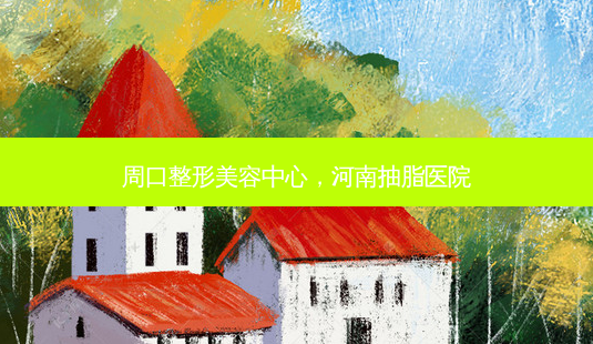 周口整形美容中心，河南抽脂医院-第1张图片-容颜讯