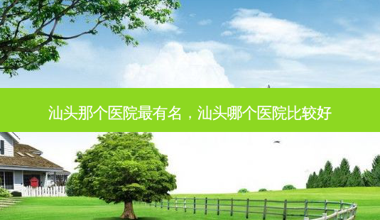 汕头那个医院有名,汕头哪个医院比较好-第1张图片-容颜讯 汕头那个医院有名,汕头哪个医院比较好-第1张图片-容颜讯