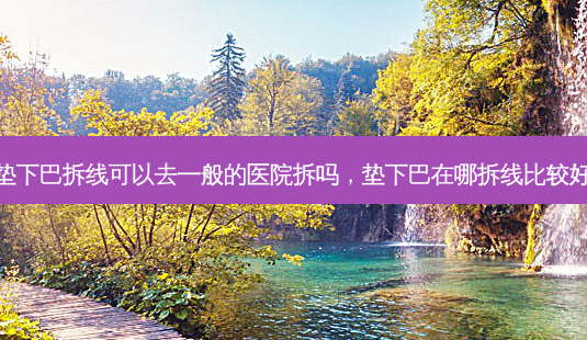 垫下巴拆线可以去一般的医院拆吗,垫下巴在哪拆线比较好-第1张图片-容颜讯 垫下巴拆线可以去一般的医院拆吗,垫下巴在哪拆线比较好-第1张图片-容颜讯