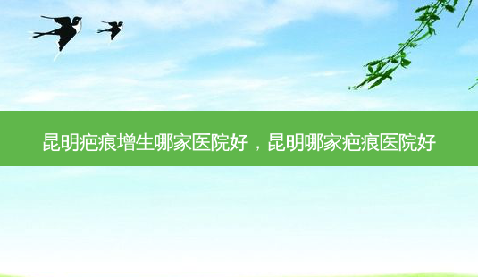 昆明疤痕增生哪家医院好，昆明哪家疤痕医院好-第1张图片-容颜讯