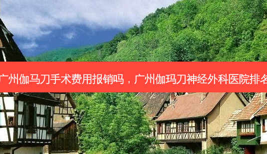 广州伽马刀手术费用报销吗,广州伽玛刀神经外科医院排名-第1张图片-容颜讯 广州伽马刀手术费用报销吗,广州伽玛刀神经外科医院排名-第1张图片-容颜讯