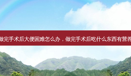 做完手术后大便困难怎么办,做完手术后吃什么东西有营养-第1张图片-容颜讯 做完手术后大便困难怎么办,做完手术后吃什么东西有营养-第1张图片-容颜讯