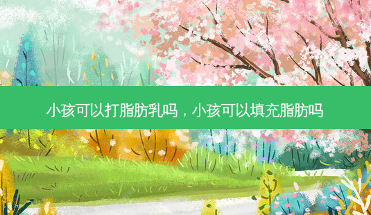 小孩可以打脂肪乳吗,小孩可以填充脂肪吗-第1张图片-容颜讯 小孩可以打脂肪乳吗,小孩可以填充脂肪吗-第1张图片-容颜讯