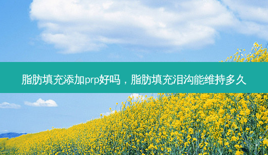 脂肪填充添加prp好吗,脂肪填充泪沟能维持多久-第1张图片-容颜讯 脂肪填充添加prp好吗,脂肪填充泪沟能维持多久-第1张图片-容颜讯