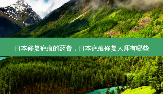 日本修复疤痕的药膏，日本疤痕修复大师有哪些-第1张图片-容颜讯