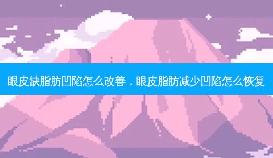 眼皮缺脂肪凹陷怎么,眼皮脂肪减少凹陷怎么恢复-第1张图片-容颜讯 眼皮缺脂肪凹陷怎么,眼皮脂肪减少凹陷怎么恢复-第1张图片-容颜讯