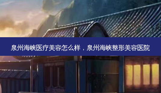 泉州海峡医疗美容怎么样,泉州海峡整形美容医院-第1张图片-容颜讯 泉州海峡医疗美容怎么样,泉州海峡整形美容医院-第1张图片-容颜讯