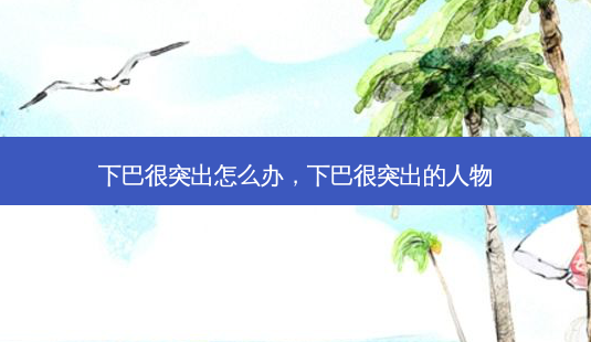 下巴很突出怎么办，下巴很突出的人物-第1张图片-容颜讯