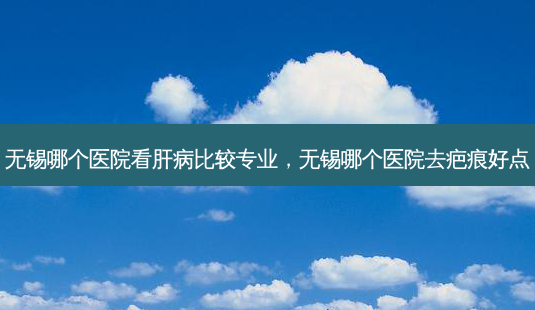 无锡哪个医院看肝病比较专业,无锡哪个医院去疤痕好点-第1张图片-容颜讯 无锡哪个医院看肝病比较专业,无锡哪个医院去疤痕好点-第1张图片-容颜讯