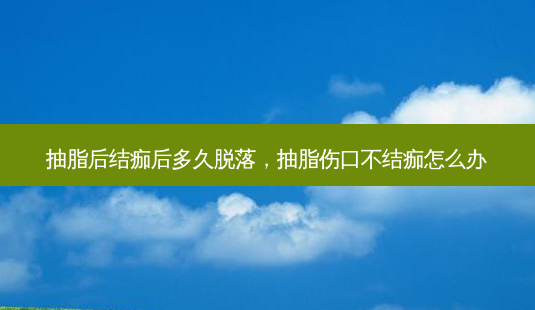 抽脂后结痂后多久脱落，抽脂伤口不结痂怎么办-第1张图片-容颜讯