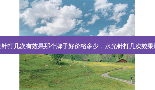 水光针打几次有效果那个牌子好价格多少，水光针打几次效果好-第1张图片-容颜讯