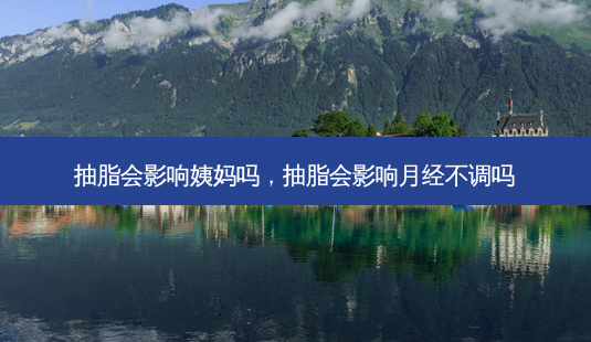 抽脂会影响姨妈吗,抽脂会影响月经不调吗-第1张图片-容颜讯 抽脂会影响姨妈吗,抽脂会影响月经不调吗-第1张图片-容颜讯