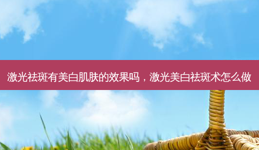 激光祛斑有美白肌肤的效果吗,激光美白祛斑术怎么做-第1张图片-容颜讯 激光祛斑有美白肌肤的效果吗,激光美白祛斑术怎么做-第1张图片-容颜讯