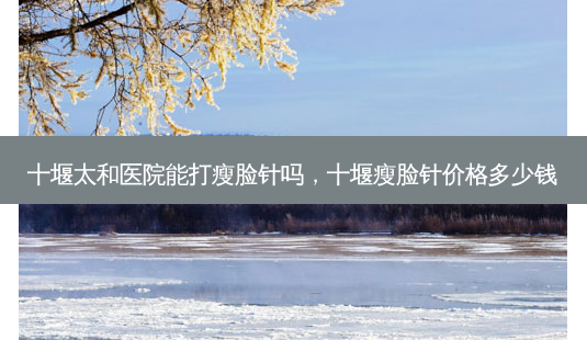 十堰太和医院能打瘦脸针吗,十堰瘦脸针价格多少钱-第1张图片-容颜讯 十堰太和医院能打瘦脸针吗,十堰瘦脸针价格多少钱-第1张图片-容颜讯