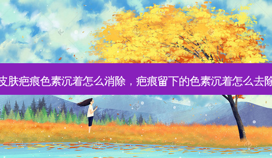 皮肤疤痕色素沉着怎么消除,疤痕留下的色素沉着怎么去除-第1张图片-容颜讯 皮肤疤痕色素沉着怎么消除,疤痕留下的色素沉着怎么去除-第1张图片-容颜讯