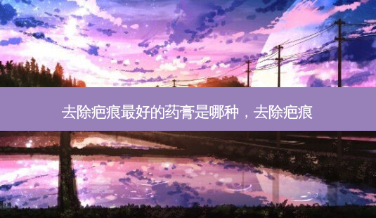 去除疤痕好的药膏是哪种,去除疤痕-第1张图片-容颜讯 去除疤痕好的药膏是哪种,去除疤痕-第1张图片-容颜讯