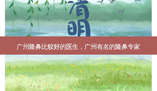 广州隆鼻比较好的医生，广州有名的隆鼻专家-第1张图片-容颜讯