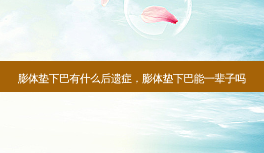 膨体垫下巴有什么后遗症，膨体垫下巴能一辈子吗-第1张图片-容颜讯