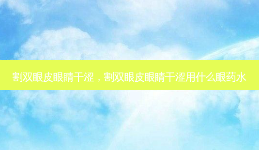 割双眼皮眼睛干涩，割双眼皮眼睛干涩用什么眼药水-第1张图片-容颜讯