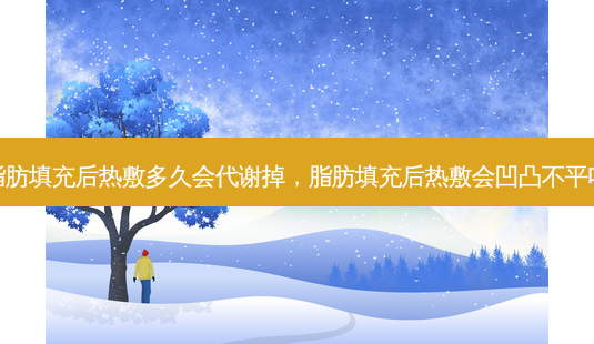 脂肪填充后热敷多久会代谢掉,脂肪填充后热敷会凹凸不平吗-第1张图片-容颜讯 脂肪填充后热敷多久会代谢掉,脂肪填充后热敷会凹凸不平吗-第1张图片-容颜讯