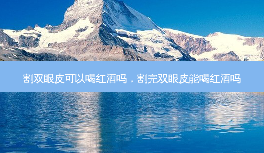 割双眼皮可以喝红酒吗，割完双眼皮能喝红酒吗-第1张图片-容颜讯