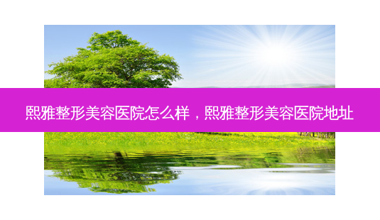 熙雅整形美容医院怎么样,熙雅整形美容医院地址-第1张图片-容颜讯 熙雅整形美容医院怎么样,熙雅整形美容医院地址-第1张图片-容颜讯
