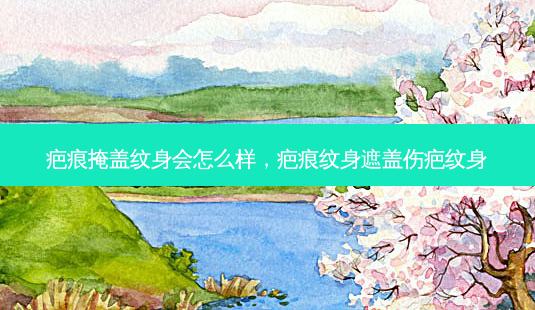 疤痕掩盖纹身会怎么样，疤痕纹身遮盖伤疤纹身-第1张图片-容颜讯