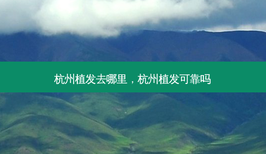 杭州植发去哪里，杭州植发可靠吗-第1张图片-容颜讯