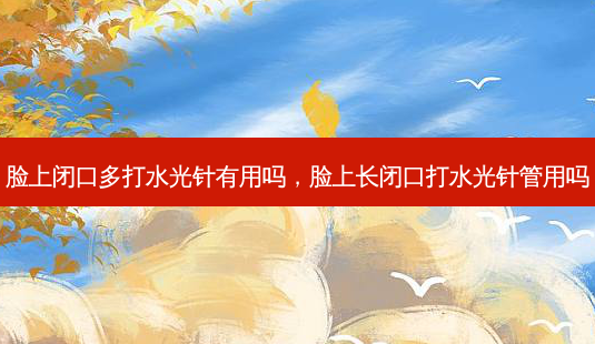 脸上闭口多打水光针有用吗,脸上长闭口打水光针管用吗-第1张图片-容颜讯 脸上闭口多打水光针有用吗,脸上长闭口打水光针管用吗-第1张图片-容颜讯