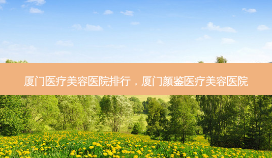 厦门医疗美容医院排行，厦门颜鉴医疗美容医院-第1张图片-容颜讯