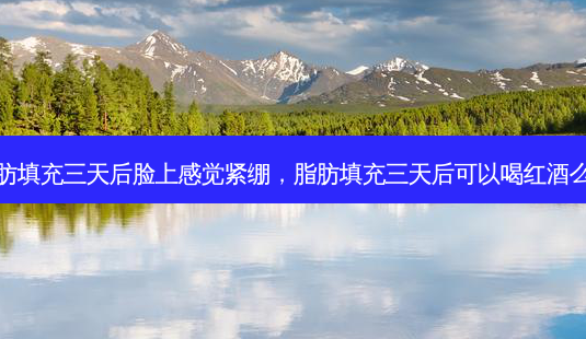 脂肪填充三天后脸上感觉紧绷，脂肪填充三天后可以喝红酒么吗-第1张图片-容颜讯