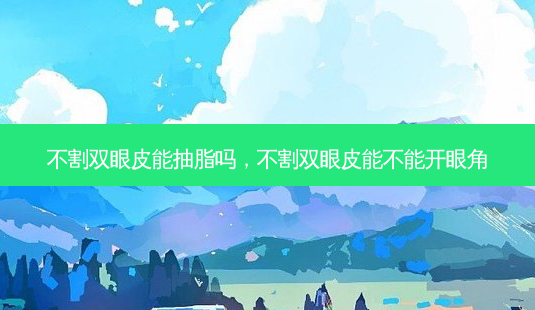不割双眼皮能抽脂吗,不割双眼皮能不能开眼角-第1张图片-容颜讯 不割双眼皮能抽脂吗,不割双眼皮能不能开眼角-第1张图片-容颜讯