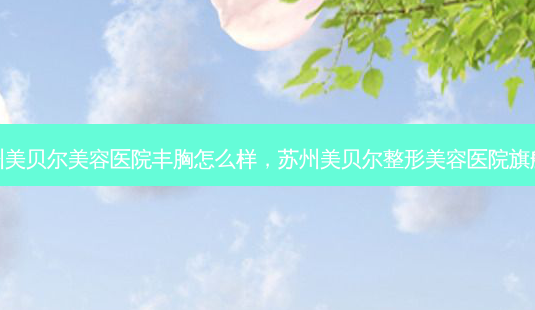 苏州美贝尔美容医院丰胸怎么样,苏州美贝尔整形美容医院旗舰店-第1张图片-容颜讯 苏州美贝尔美容医院丰胸怎么样,苏州美贝尔整形美容医院旗舰店-第1张图片-容颜讯