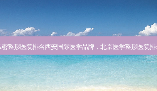 私密整形医院排名西安国际医学品牌,北京医学整形医院排名-第1张图片-容颜讯 私密整形医院排名西安国际医学品牌,北京医学整形医院排名-第1张图片-容颜讯