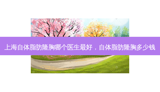 上海自体脂肪隆胸哪个医生好,自体脂肪隆胸多少钱-第1张图片-容颜讯 上海自体脂肪隆胸哪个医生好,自体脂肪隆胸多少钱-第1张图片-容颜讯