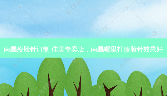 南昌瘦脸针订制 佳美专卖店，南昌哪里打瘦脸针效果好-第1张图片-容颜讯