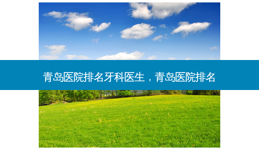青岛医院排名牙科医生，青岛医院排名-第1张图片-容颜讯
