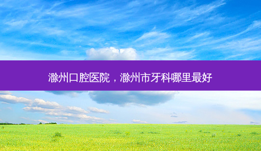 滁州口腔医院,滁州市牙科哪里好-第1张图片-容颜讯 滁州口腔医院,滁州市牙科哪里好-第1张图片-容颜讯