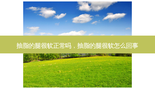 抽脂的腿很软正常吗,抽脂的腿很软怎么回事-第1张图片-容颜讯 抽脂的腿很软正常吗,抽脂的腿很软怎么回事-第1张图片-容颜讯