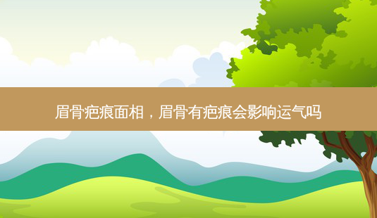 眉骨疤痕面相,眉骨有疤痕会影响运气吗-第1张图片-容颜讯 眉骨疤痕面相,眉骨有疤痕会影响运气吗-第1张图片-容颜讯