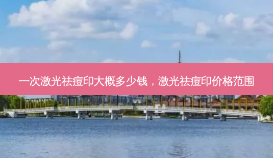 一次激光祛痘印大概多少钱，激光祛痘印价格范围-第1张图片-容颜讯