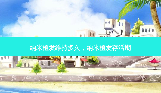 纳米植发维持多久，纳米植发存活期-第1张图片-容颜讯