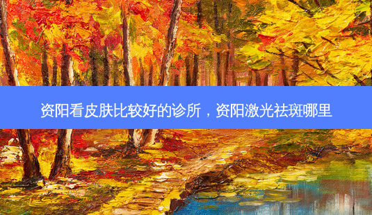 资阳看皮肤比较好的诊所，资阳激光祛斑哪里-第1张图片-容颜讯