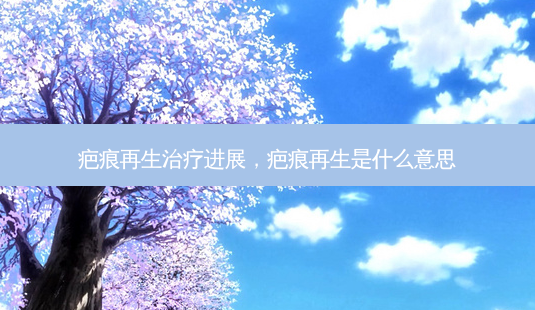 疤痕再生进展,疤痕再生是什么意思-第1张图片-容颜讯 疤痕再生进展,疤痕再生是什么意思-第1张图片-容颜讯