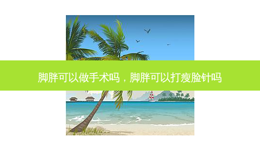 脚胖可以做手术吗,脚胖可以打瘦脸针吗-第1张图片-容颜讯 脚胖可以做手术吗,脚胖可以打瘦脸针吗-第1张图片-容颜讯